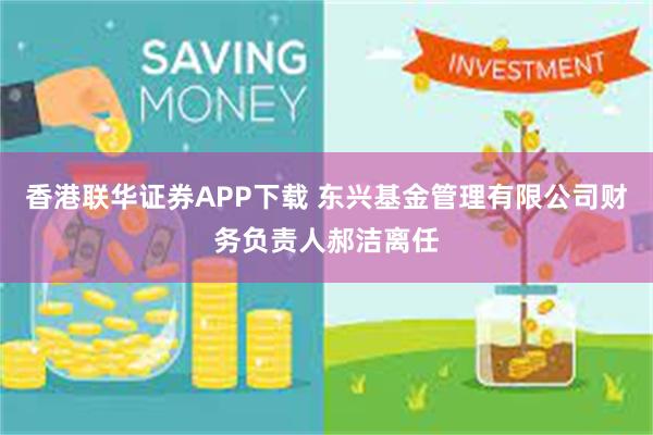 香港联华证券APP下载 东兴基金管理有限公司财务负责人郝洁离任