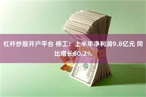 杠杆炒股开户平台 柳工：上半年净利润9.8亿元 同比增长60.2%