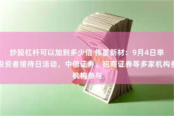 炒股杠杆可以加到多少倍 伟星新材：9月4日举办投资者接待日活动，中信证券、招商证券等多家机构参与