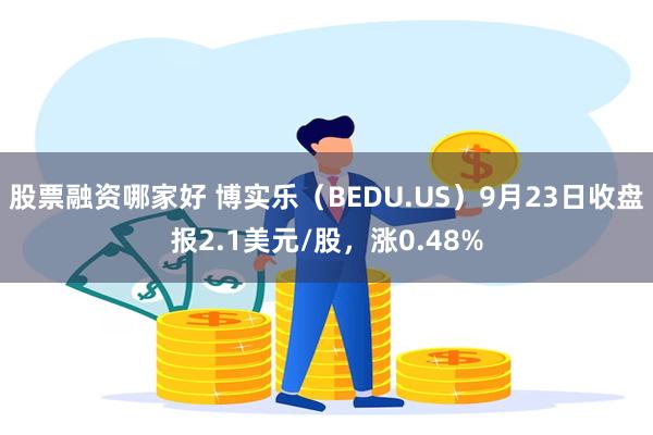 股票融资哪家好 博实乐（BEDU.US）9月23日收盘报2.1美元/股，涨0.48%