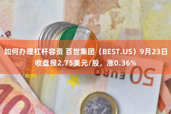 如何办理杠杆容资 百世集团（BEST.US）9月23日收盘报2.75美元/股，涨0.36%