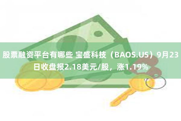 股票融资平台有哪些 宝盛科技（BAOS.US）9月23日收盘报2.18美元/股，涨1.19%