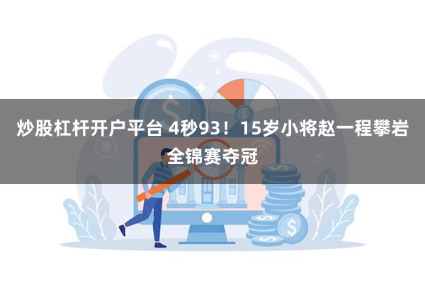 炒股杠杆开户平台 4秒93！15岁小将赵一程攀岩全锦赛夺冠