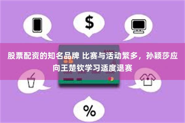 股票配资的知名品牌 比赛与活动繁多，孙颖莎应向王楚钦学习适度退赛