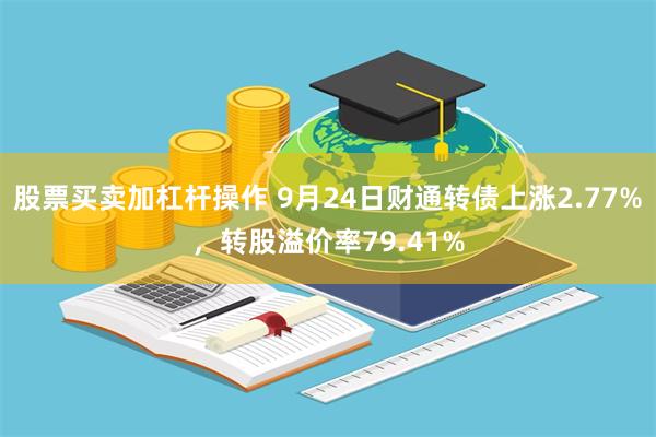 股票买卖加杠杆操作 9月24日财通转债上涨2.77%，转股溢价率79.41%