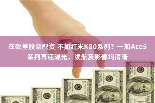 在哪里股票配资 不如红米K80系列？一加Ace5系列再迎曝光，续航及影像均清晰