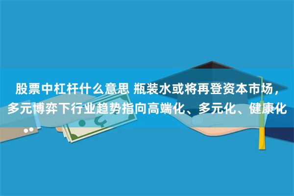 股票中杠杆什么意思 瓶装水或将再登资本市场，多元博弈下行业趋势指向高端化、多元化、健康化