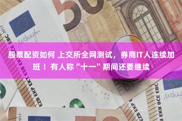 股票配资如何 上交所全网测试，券商IT人连续加班 ！有人称“十一”期间还要继续