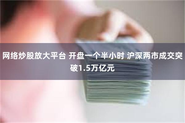 网络炒股放大平台 开盘一个半小时 沪深两市成交突破1.5万亿元