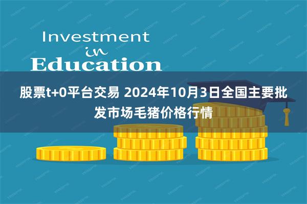 股票t+0平台交易 2024年10月3日全国主要批发市场毛猪价格行情