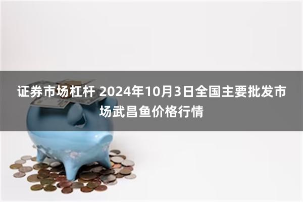 证券市场杠杆 2024年10月3日全国主要批发市场武昌鱼价格行情