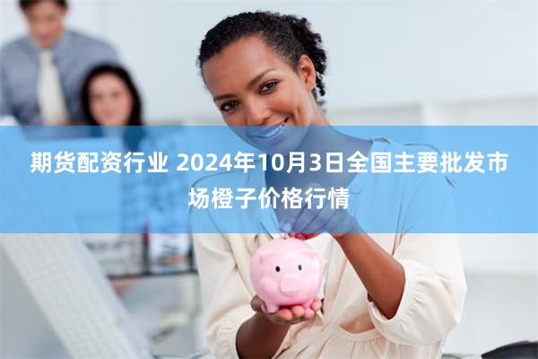 期货配资行业 2024年10月3日全国主要批发市场橙子价格行情