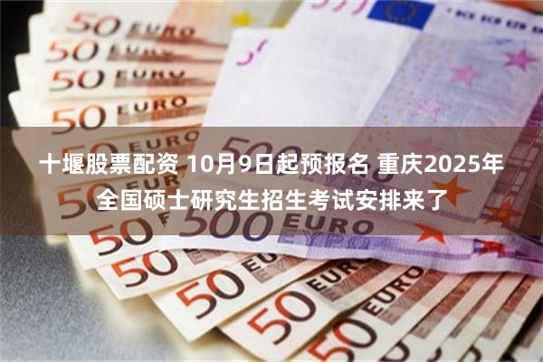 十堰股票配资 10月9日起预报名 重庆2025年全国硕士研究生招生考试安排来了