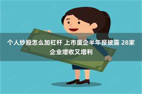 个人炒股怎么加杠杆 上市厦企半年报披露 28家企业增收又增利