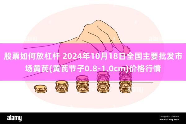 股票如何放杠杆 2024年10月18日全国主要批发市场黄芪(黄芪节子0.8-1.0cm)价格行情