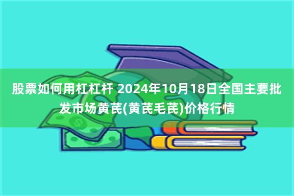 股票如何用杠杠杆 2024年10月18日全国主要批发市场黄芪(黄芪毛芪)价格行情