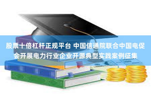 股票十倍杠杆正规平台 中国信通院联合中国电促会开展电力行业企业开源典型实践案例征集