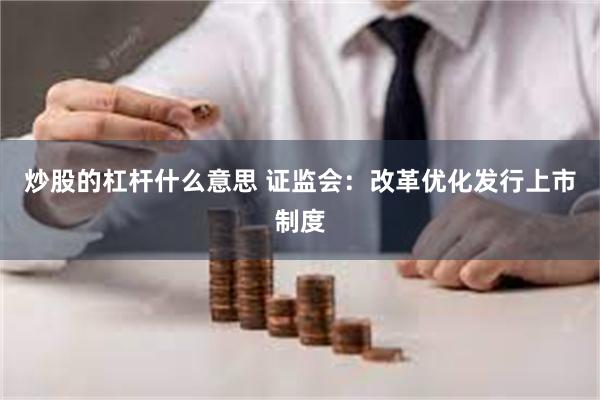 炒股的杠杆什么意思 证监会：改革优化发行上市制度