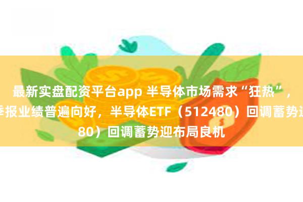 最新实盘配资平台app 半导体市场需求“狂热”，半导体三季报业绩普遍向好，半导体ETF（512480）回调蓄势迎布局良机