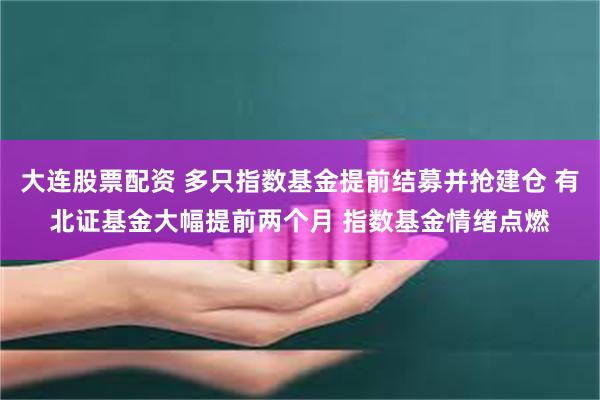 大连股票配资 多只指数基金提前结募并抢建仓 有北证基金大幅提前两个月 指数基金情绪点燃