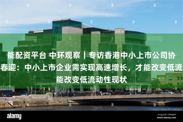 能配资平台 中环观察｜专访香港中小上市公司协会主席席春迎：中小上市企业需实现高速增长，才能改变低流动性现状