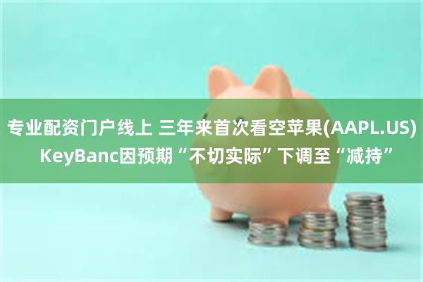 专业配资门户线上 三年来首次看空苹果(AAPL.US)  KeyBanc因预期“不切实际”下调至“减持”