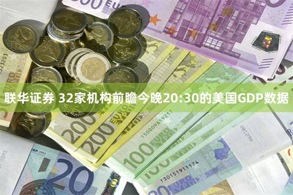 联华证券 32家机构前瞻今晚20:30的美国GDP数据