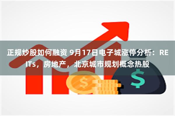 正规炒股如何融资 9月17日电子城涨停分析：REITs，房地产，北京城市规划概念热股