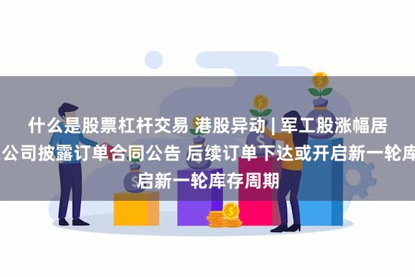 什么是股票杠杆交易 港股异动 | 军工股涨幅居前 多家公司披露订单合同公告 后续订单下达或开启新一轮库存周期