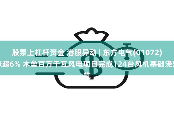 股票上杠杆资金 港股异动 | 东方电气(01072)涨超6% 木垒百万千瓦风电项目完成124台风机基础浇筑