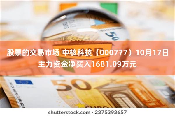 股票的交易市场 中核科技（000777）10月17日主力资金净买入1681.09万元