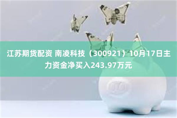 江苏期货配资 南凌科技（300921）10月17日主力资金净买入243.97万元