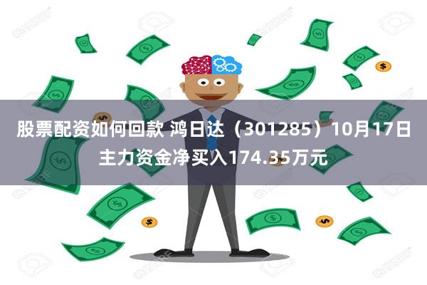 股票配资如何回款 鸿日达（301285）10月17日主力资金净买入174.35万元