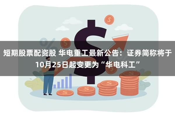 短期股票配资股 华电重工最新公告：证券简称将于10月25日起变更为“华电科工”