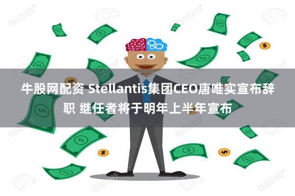 牛股网配资 Stellantis集团CEO唐唯实宣布辞职 继任者将于明年上半年宣布