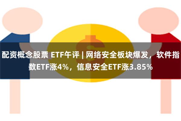 配资概念股票 ETF午评 | 网络安全板块爆发，软件指数ETF涨4%，信息安全ETF涨3.85%