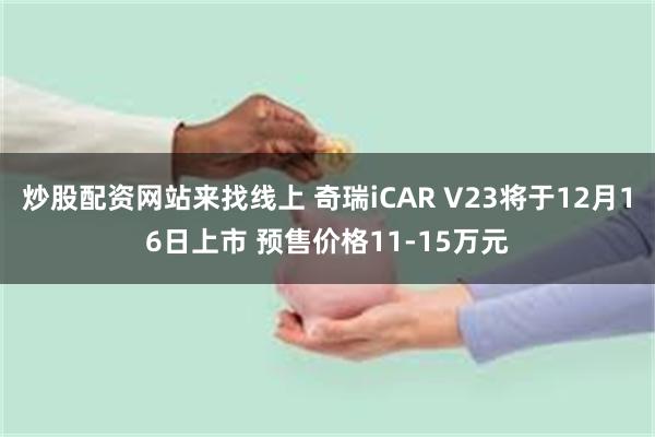 炒股配资网站来找线上 奇瑞iCAR V23将于12月16日上市 预售价格11-15万元