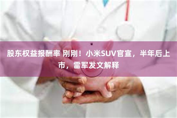 股东权益报酬率 刚刚！小米SUV官宣，半年后上市，雷军发文解释