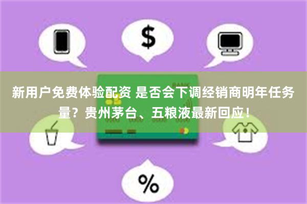 新用户免费体验配资 是否会下调经销商明年任务量？贵州茅台、五粮液最新回应！