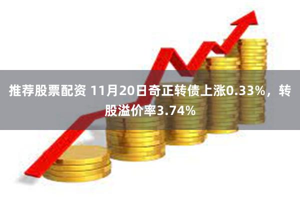 推荐股票配资 11月20日奇正转债上涨0.33%，转股溢价率3.74%