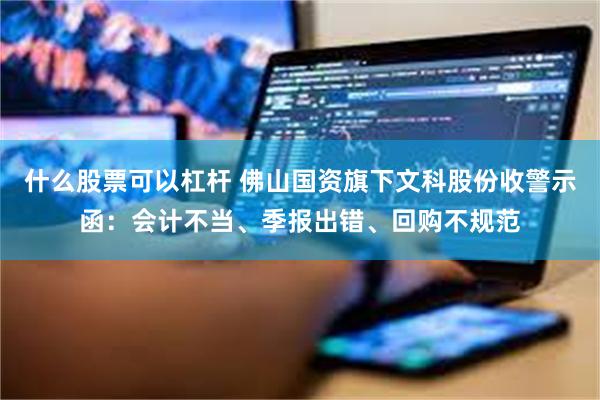 什么股票可以杠杆 佛山国资旗下文科股份收警示函：会计不当、季报出错、回购不规范