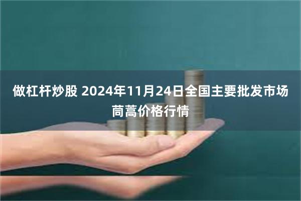 做杠杆炒股 2024年11月24日全国主要批发市场茼蒿价格行情