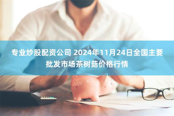 专业炒股配资公司 2024年11月24日全国主要批发市场茶树菇价格行情