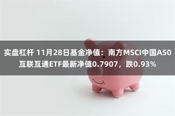 实盘杠杆 11月28日基金净值：南方MSCI中国A50互联互通ETF最新净值0.7907，跌0.93%