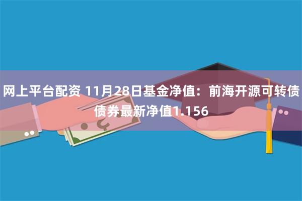 网上平台配资 11月28日基金净值：前海开源可转债债券最新净值1.156