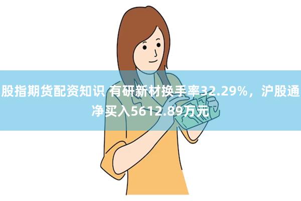 股指期货配资知识 有研新材换手率32.29%，沪股通净买入5612.89万元