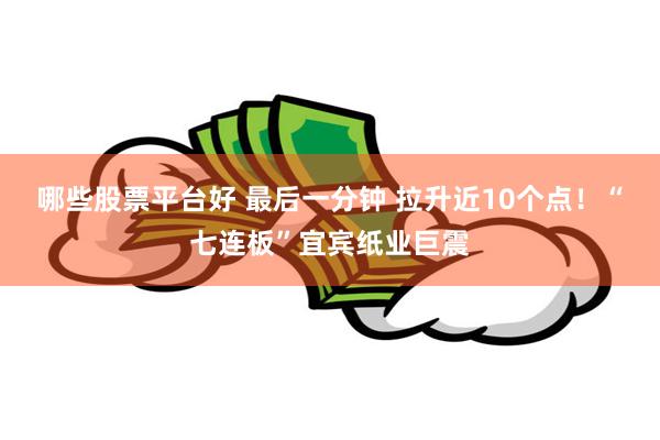 哪些股票平台好 最后一分钟 拉升近10个点！“七连板”宜宾纸业巨震