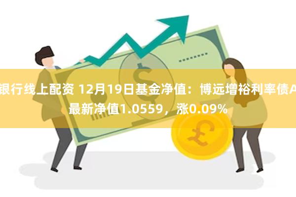 银行线上配资 12月19日基金净值：博远增裕利率债A最新净值1.0559，涨0.09%