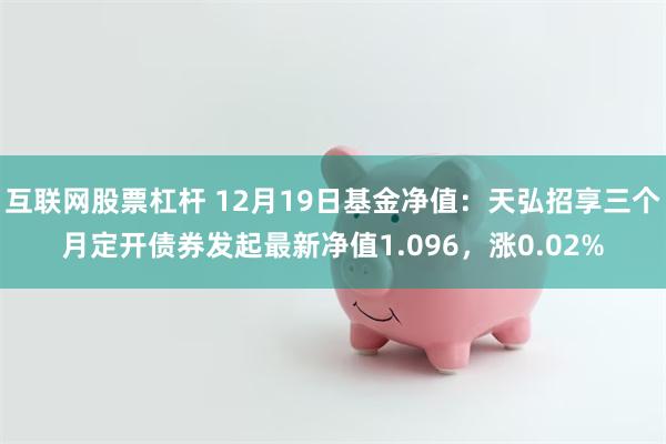 互联网股票杠杆 12月19日基金净值：天弘招享三个月定开债券发起最新净值1.096，涨0.02%