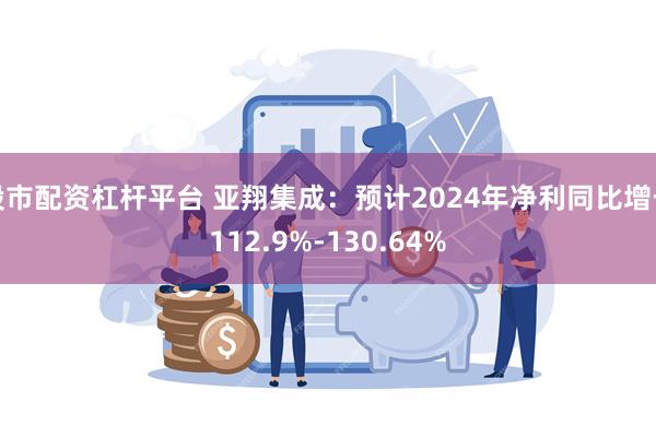 股市配资杠杆平台 亚翔集成：预计2024年净利同比增长112.9%-130.64%